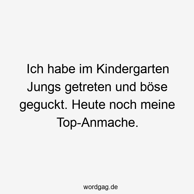 Ich habe im Kindergarten Jungs getreten und böse geguckt. Heute noch meine Top-Anmache.