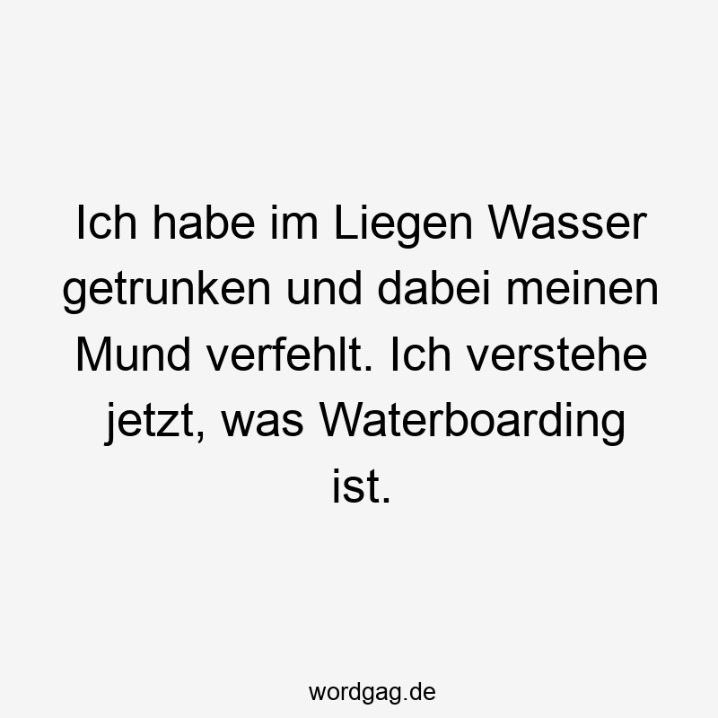 Ich habe im Liegen Wasser getrunken und dabei meinen Mund verfehlt. Ich verstehe jetzt, was Waterboarding ist.