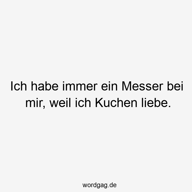Ich habe immer ein Messer bei mir, weil ich Kuchen liebe.