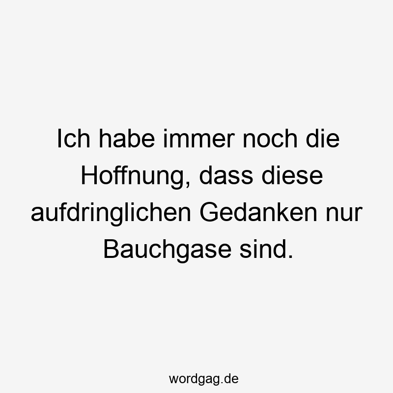 Ich habe immer noch die Hoffnung, dass diese aufdringlichen Gedanken nur Bauchgase sind.