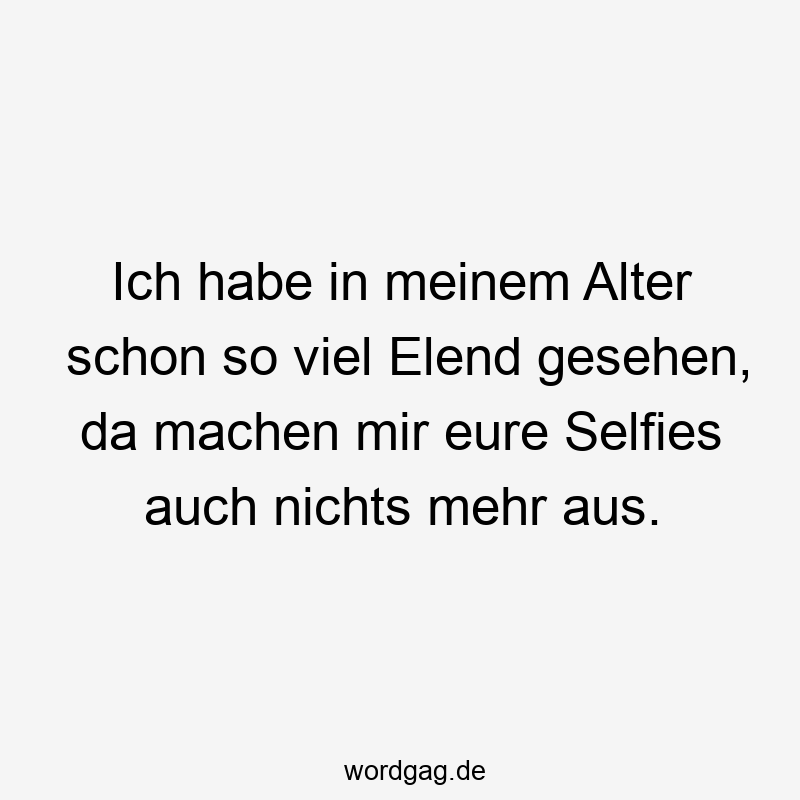 Ich habe in meinem Alter schon so viel Elend gesehen, da machen mir eure Selfies auch nichts mehr aus.