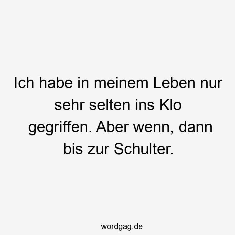 Ich habe in meinem Leben nur sehr selten ins Klo gegriffen. Aber wenn, dann bis zur Schulter.