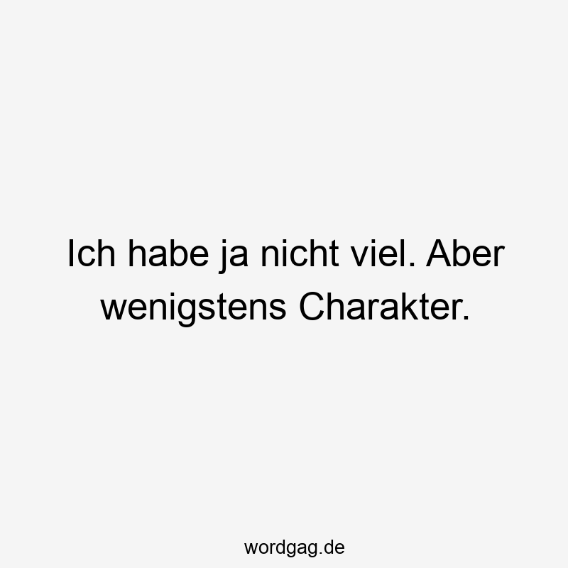 Ich habe ja nicht viel. Aber wenigstens Charakter.