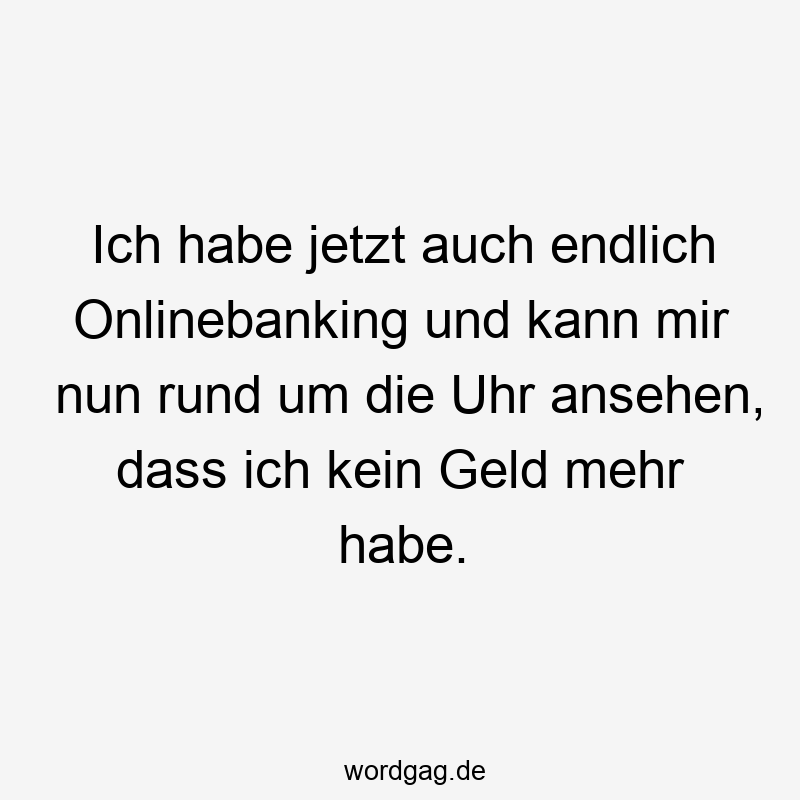 Ich habe jetzt auch endlich Onlinebanking und kann mir nun rund um die Uhr ansehen, dass ich kein Geld mehr habe.