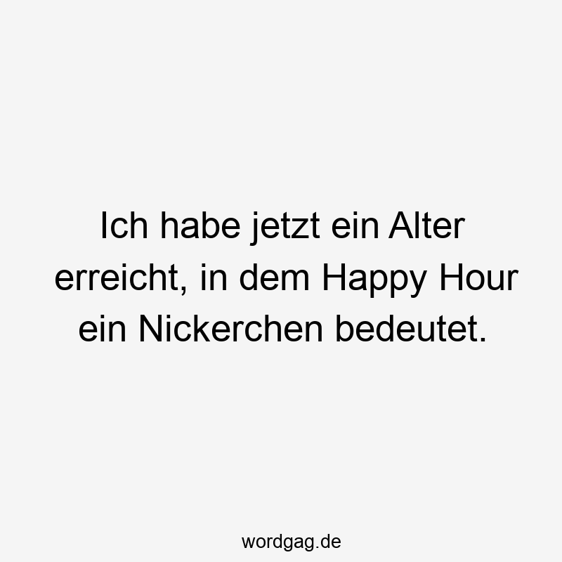 Ich habe jetzt ein Alter erreicht, in dem Happy Hour ein Nickerchen bedeutet.
