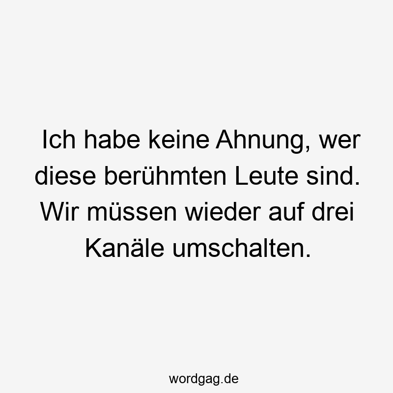 Ich habe keine Ahnung, wer diese berühmten Leute sind. Wir müssen wieder auf drei Kanäle umschalten.