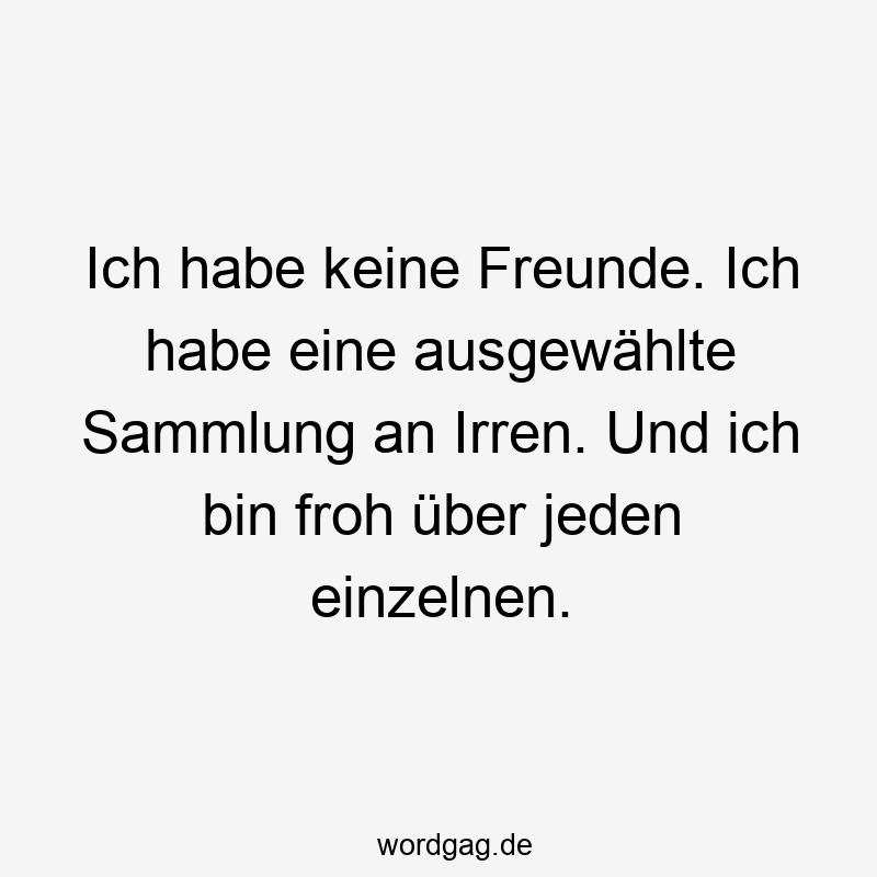 Ich habe keine Freunde. Ich habe eine ausgewählte Sammlung an Irren. Und ich bin froh über jeden einzelnen.