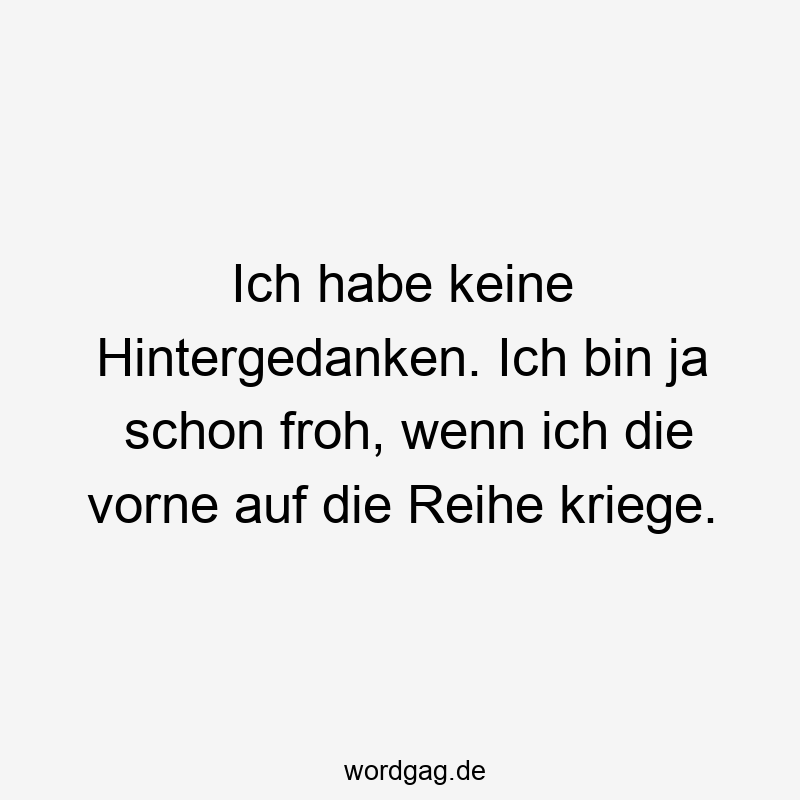 Ich habe keine Hintergedanken. Ich bin ja schon froh, wenn ich die vorne auf die Reihe kriege.