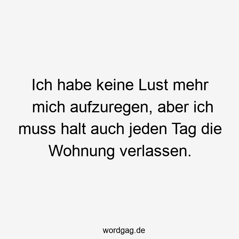 Ich habe keine Lust mehr mich aufzuregen, aber ich muss halt auch jeden Tag die Wohnung verlassen.