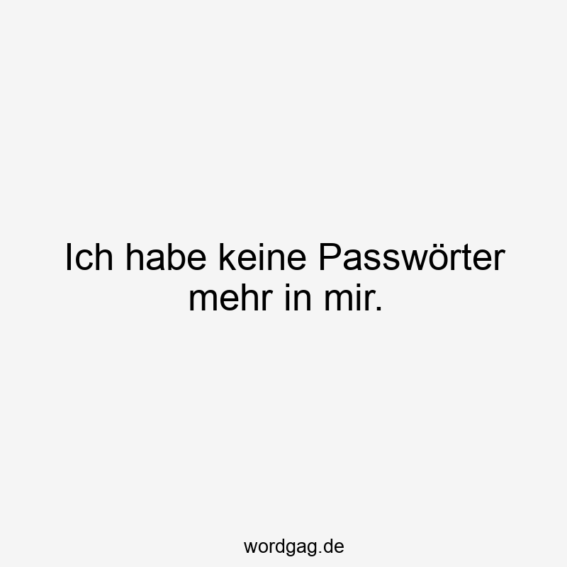 Ich habe keine Passwörter mehr in mir.
