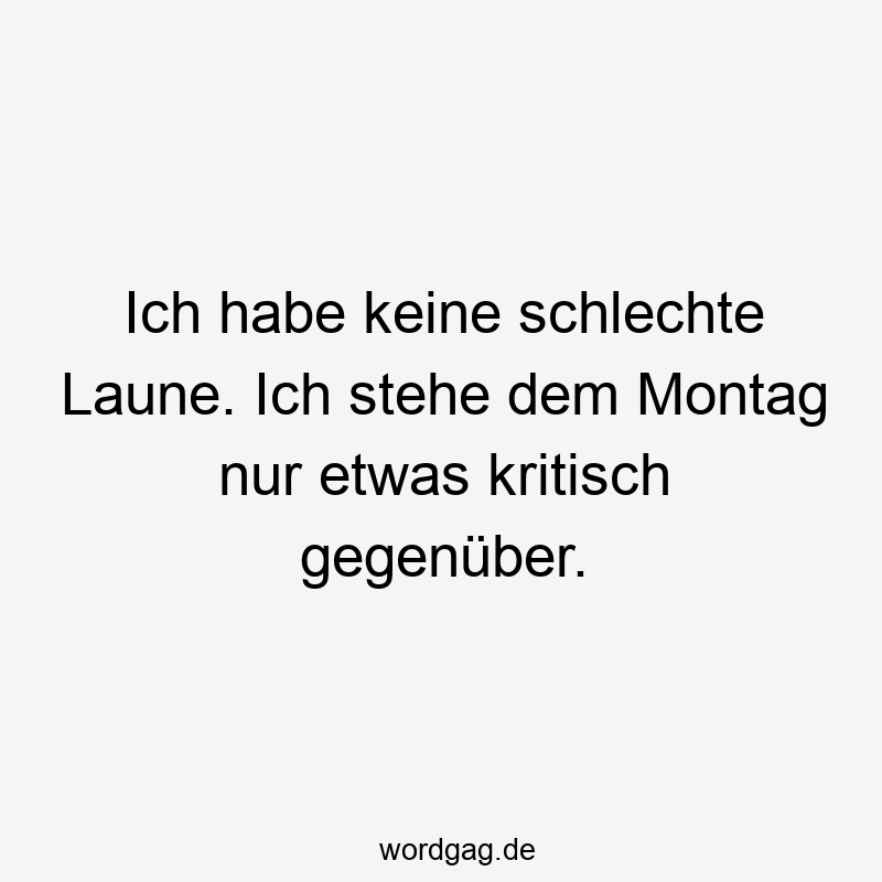 Ich habe keine schlechte Laune. Ich stehe dem Montag nur etwas kritisch gegenüber.