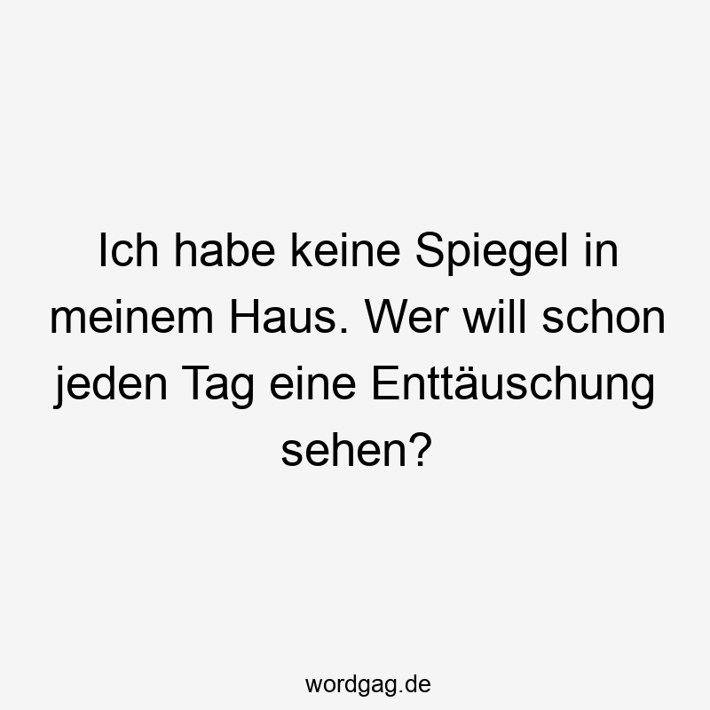 Ich habe keine Spiegel in meinem Haus. Wer will schon jeden Tag eine Enttäuschung sehen?