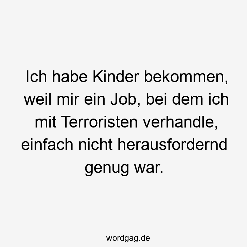 Ich habe Kinder bekommen, weil mir ein Job, bei dem ich mit Terroristen verhandle, einfach nicht herausfordernd genug war.