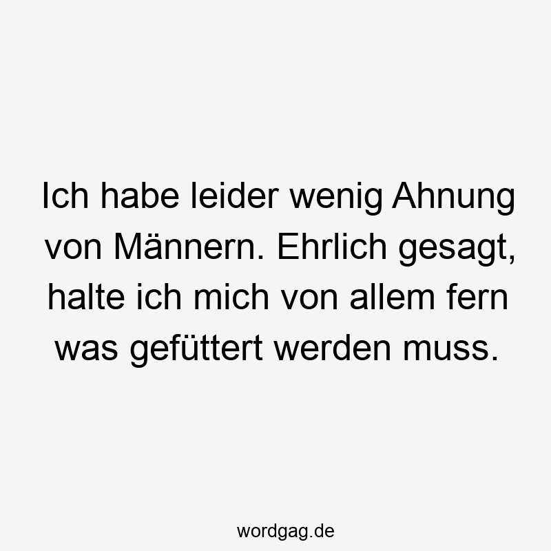 Ich habe leider wenig Ahnung von Männern. Ehrlich gesagt, halte ich mich von allem fern was gefüttert werden muss.