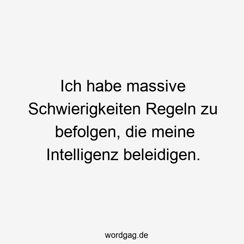 Ich habe massive Schwierigkeiten Regeln zu befolgen, die meine Intelligenz beleidigen.