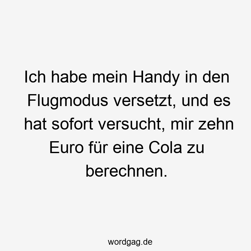 Ich habe mein Handy in den Flugmodus versetzt, und es hat sofort versucht, mir zehn Euro für eine Cola zu berechnen.