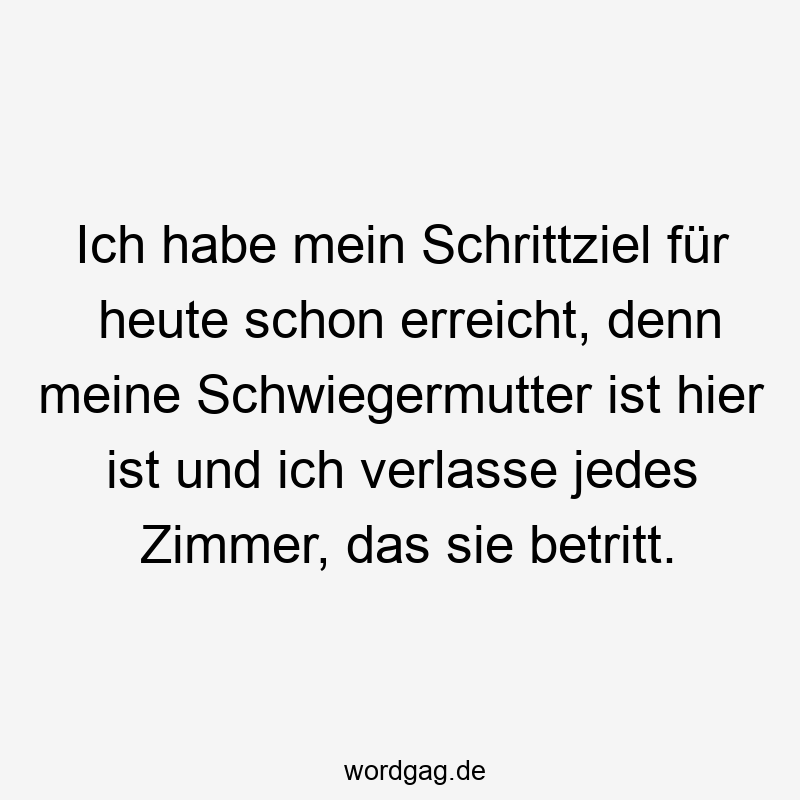 Ich habe mein Schrittziel für heute schon erreicht, denn meine Schwiegermutter ist hier ist und ich verlasse jedes Zimmer, das sie betritt.