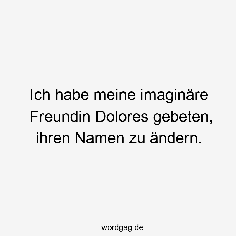 Lustige Sprüche: Freundin - Ich habe meine imaginäre Freundin Dolores gebeten, ihren Namen zu ändern.