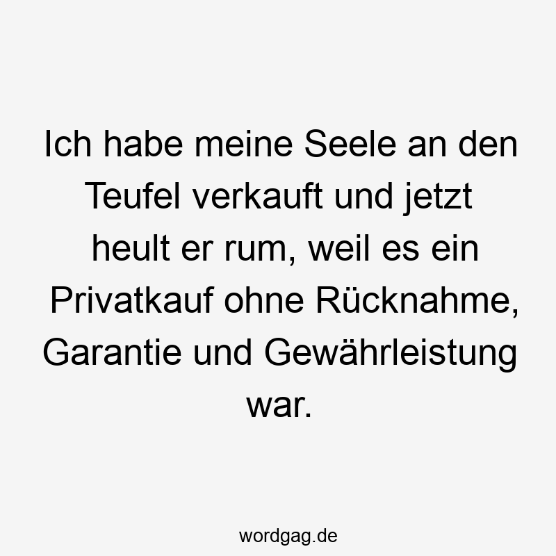 Ich habe meine Seele an den Teufel verkauft und jetzt heult er rum, weil es ein Privatkauf ohne Rücknahme, Garantie und Gewährleistung war.