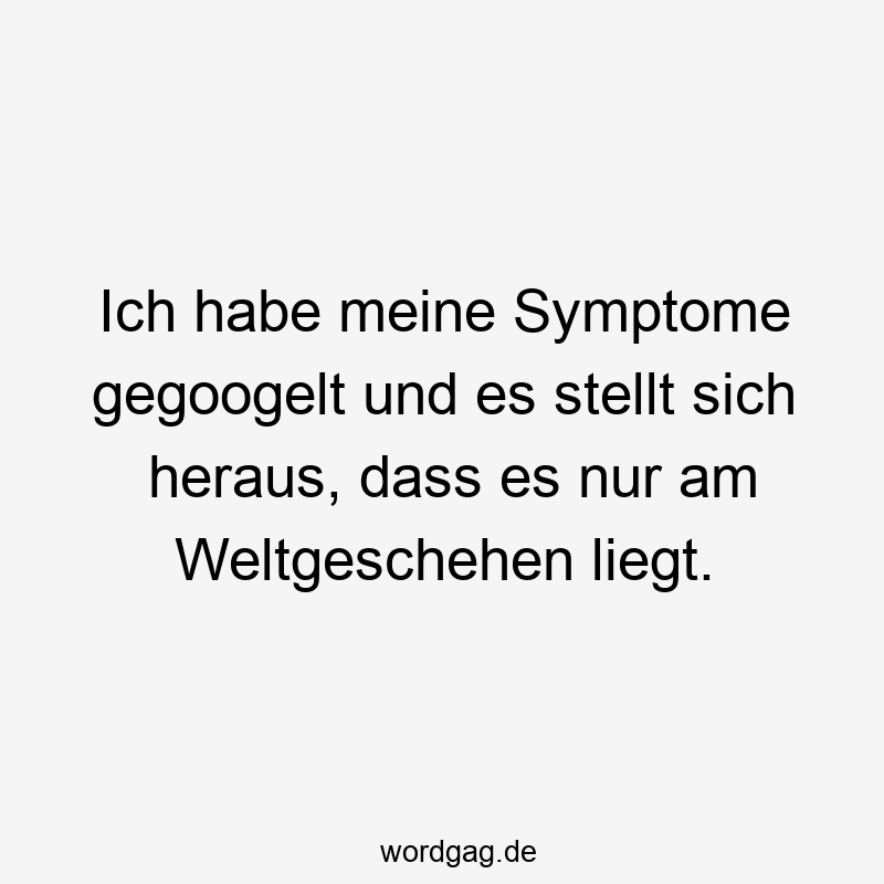 Lustige Sprüche: Weltgeschehen - Ich habe meine Symptome gegoogelt und es stellt sich heraus, dass es nur am Weltgeschehen liegt.