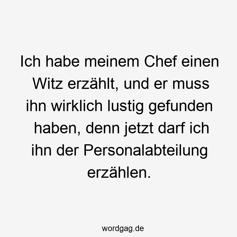 Ich habe meinem Chef einen Witz erzählt, und er muss ihn wirklich lustig gefunden haben, denn jetzt darf ich ihn der Personalabteilung erzählen.