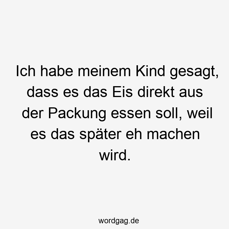 Ich habe meinem Kind gesagt, dass es das Eis direkt aus der Packung essen soll, weil es das später eh machen wird.