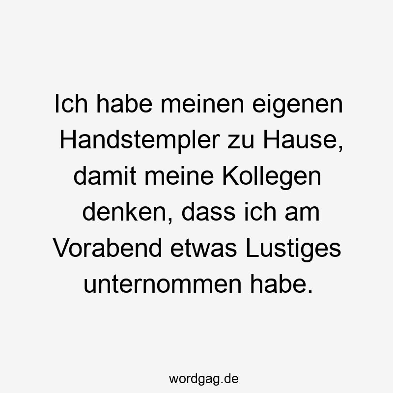 Ich habe meinen eigenen Handstempler zu Hause, damit meine Kollegen denken, dass ich am Vorabend etwas Lustiges unternommen habe.