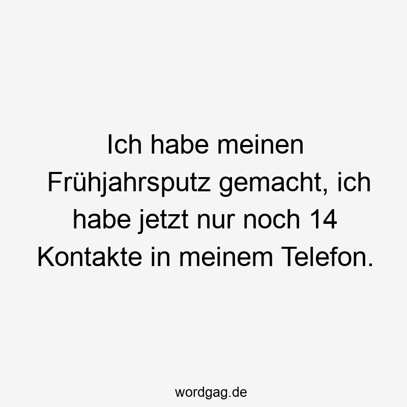 Ich habe meinen Frühjahrsputz gemacht, ich habe jetzt nur noch 14 Kontakte in meinem Telefon.