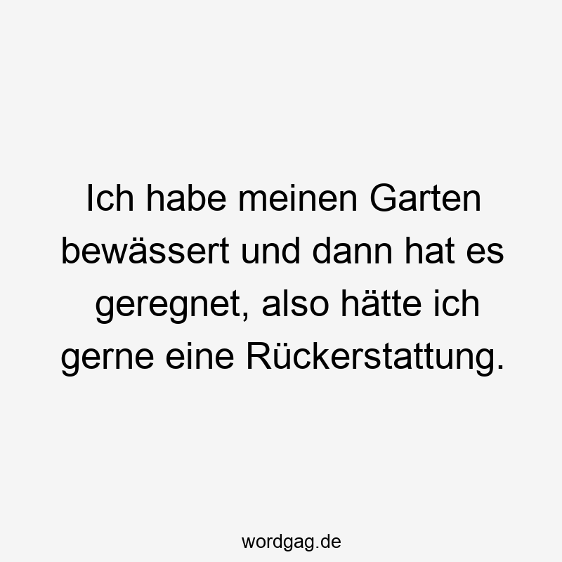 Ich habe meinen Garten bewässert und dann hat es geregnet, also hätte ich gerne eine Rückerstattung.