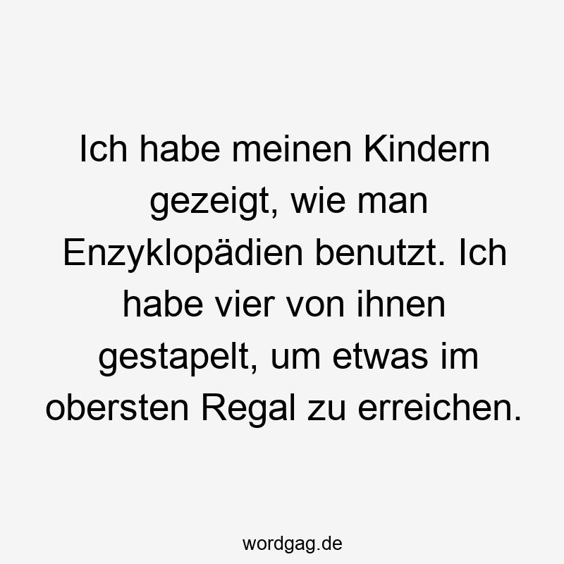 Ich habe meinen Kindern gezeigt, wie man Enzyklopädien benutzt. Ich habe vier von ihnen gestapelt, um etwas im obersten Regal zu erreichen.
