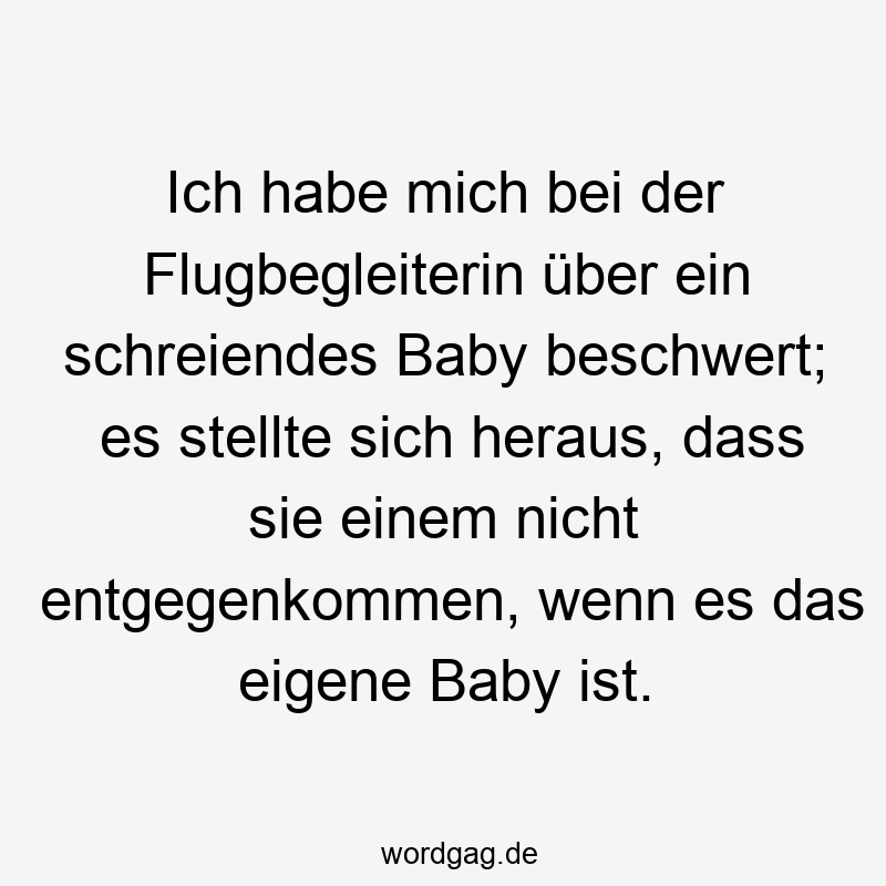 Ich habe mich bei der Flugbegleiterin über ein schreiendes Baby beschwert; es stellte sich heraus, dass sie einem nicht entgegenkommen, wenn es das eigene Baby ist.