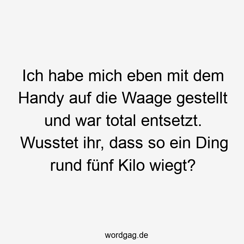 Lustige Sprüche: rund - Ich habe mich eben mit dem Handy auf die Waage gestellt und war total entsetzt. Wusstet ihr, dass so ein Ding rund fünf Kilo wiegt?
