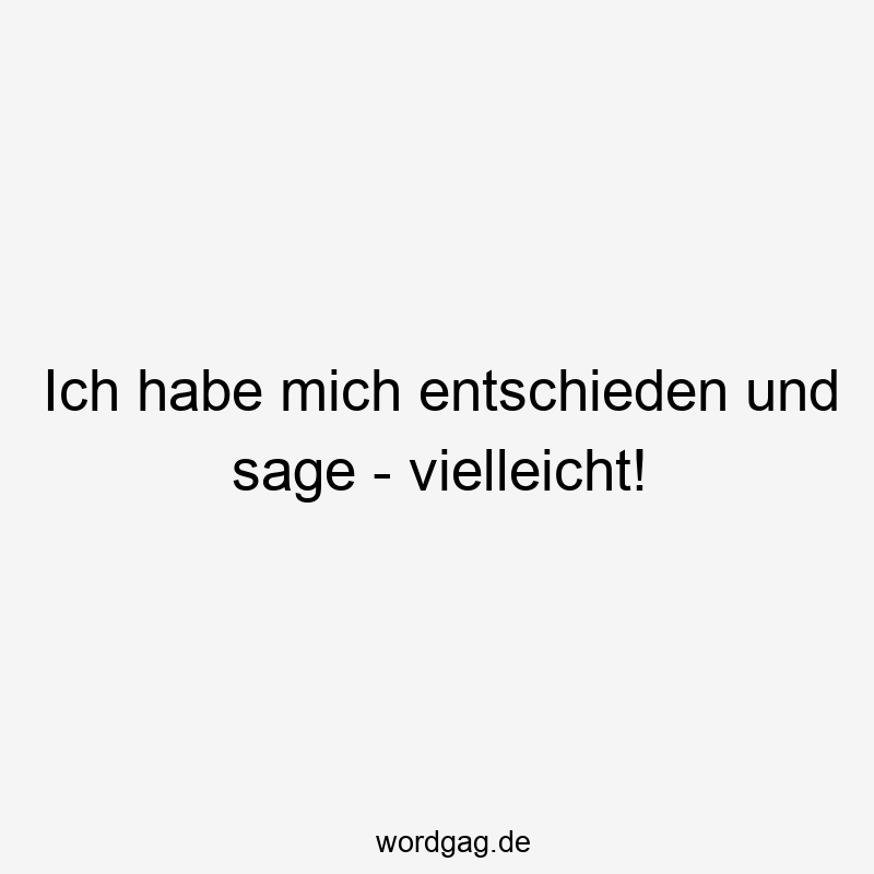 Ich habe mich entschieden und sage – vielleicht!