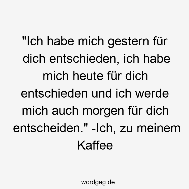 „Ich habe mich gestern für dich entschieden, ich habe mich heute für dich entschieden und ich werde mich auch morgen für dich entscheiden.“ -Ich, zu meinem Kaffee