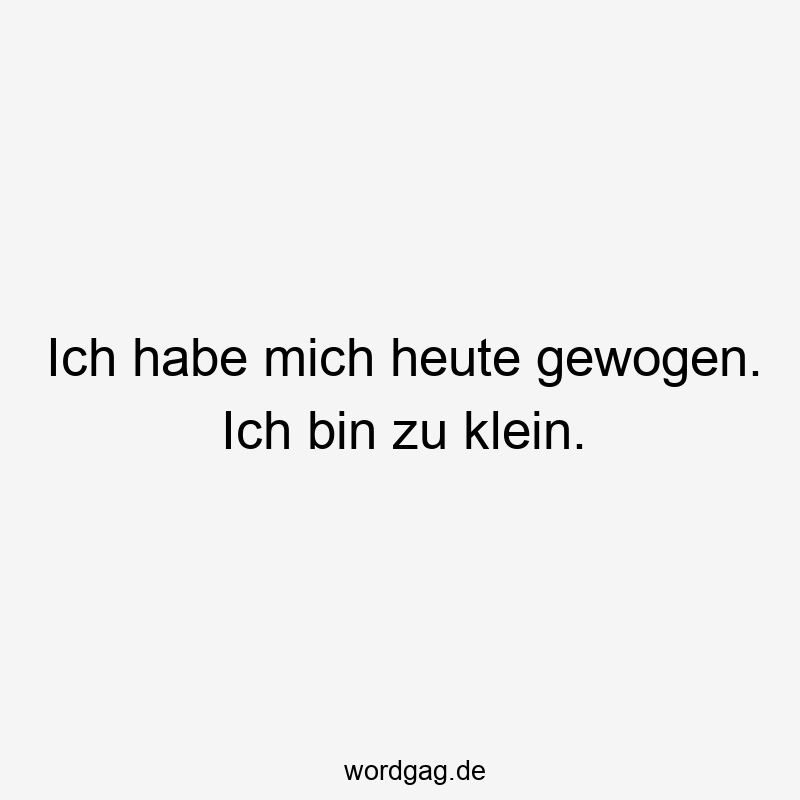 40 Lustige klein Sprüche - Ich habe mich heute gewogen. Ich bin zu klein.