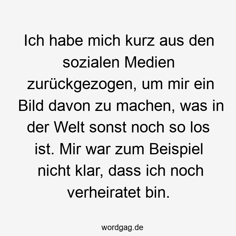 Ich habe mich kurz aus den sozialen Medien zurückgezogen, um mir ein Bild davon zu machen, was in der Welt sonst noch so los ist. Mir war zum Beispiel nicht klar, dass ich noch verheiratet bin.