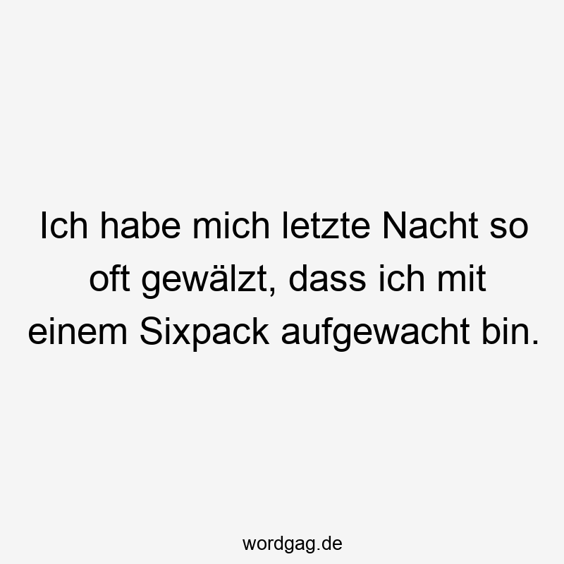 Ich habe mich letzte Nacht so oft gewälzt, dass ich mit einem Sixpack aufgewacht bin.