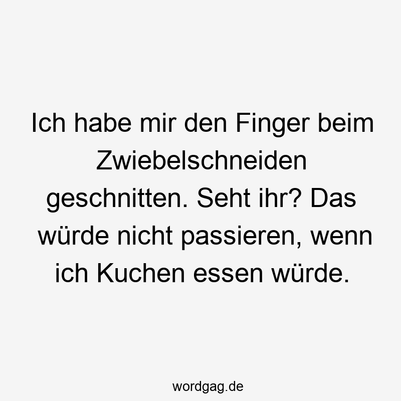 Ich habe mir den Finger beim Zwiebelschneiden geschnitten. Seht ihr? Das würde nicht passieren, wenn ich Kuchen essen würde.