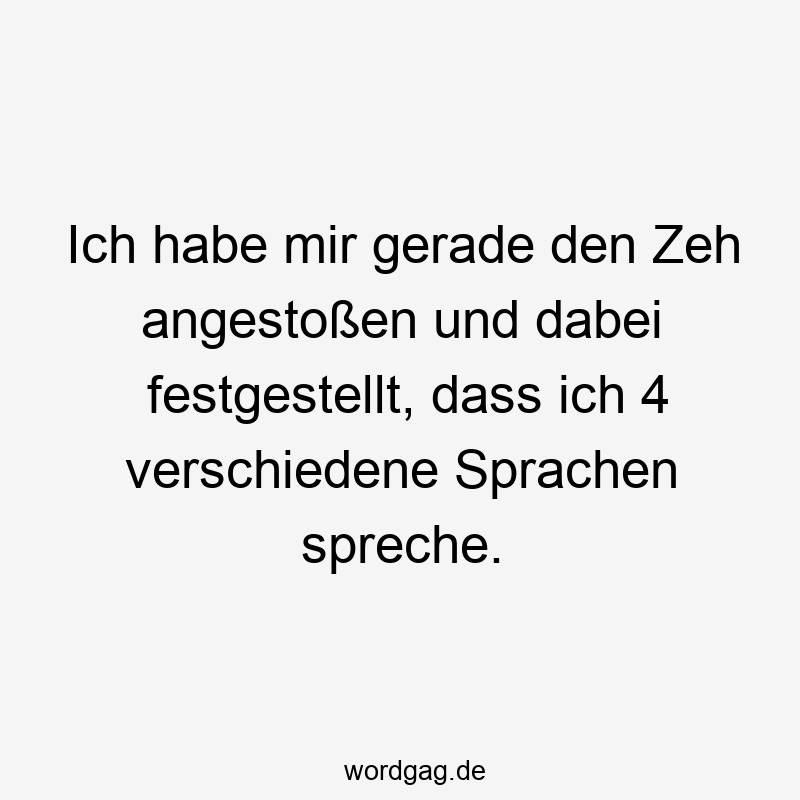 Ich habe mir gerade den Zeh angestoßen und dabei festgestellt, dass ich 4 verschiedene Sprachen spreche.