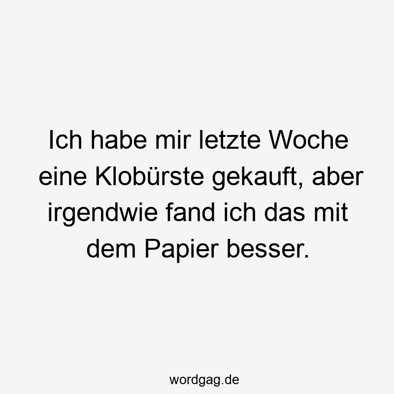 Ich habe mir letzte Woche eine Klobürste gekauft, aber irgendwie fand ich das mit dem Papier besser.