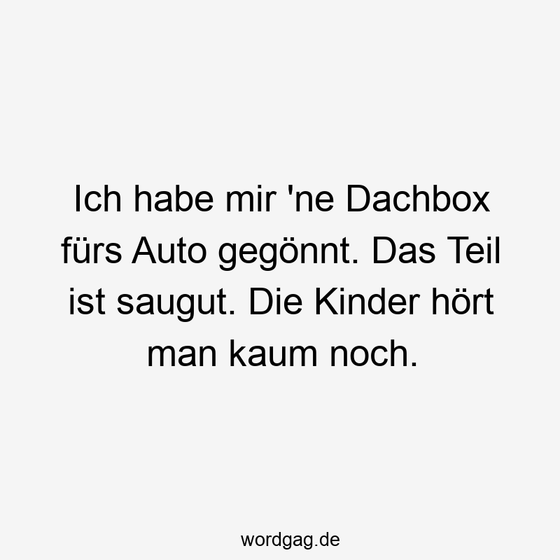 Ich habe mir ’ne Dachbox fürs Auto gegönnt. Das Teil ist saugut. Die Kinder hört man kaum noch.