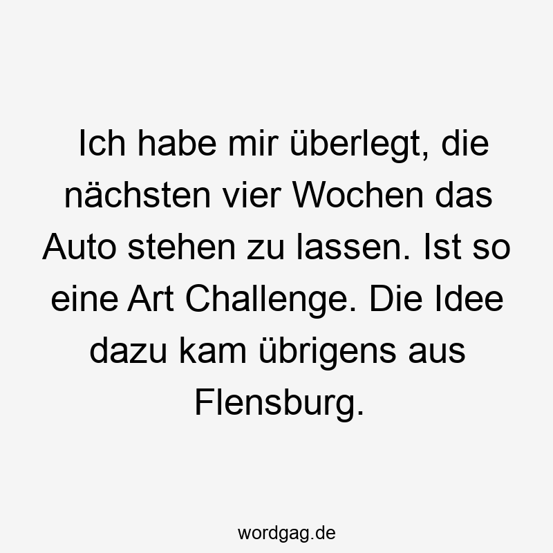 Ich habe mir ĂŒberlegt, die nĂ€chsten vier Wochen das Auto stehen zu lassen. Ist so eine Art Challenge. Die Idee dazu kam ĂŒbrigens aus Flensburg.