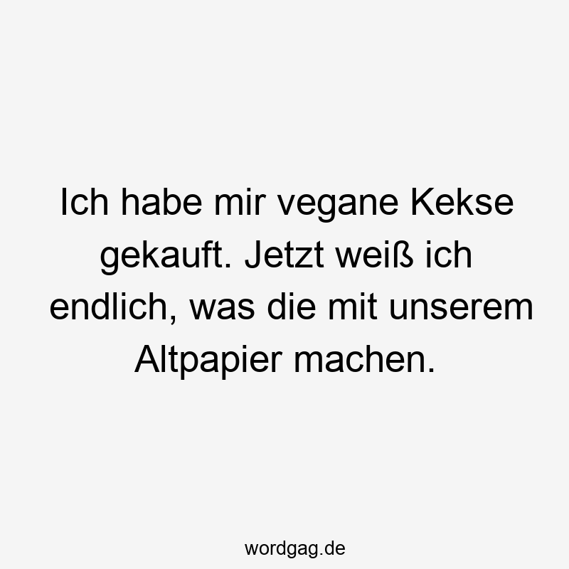Ich habe mir vegane Kekse gekauft. Jetzt weiß ich endlich, was die mit unserem Altpapier machen.