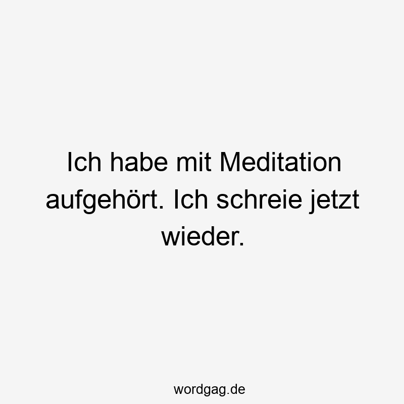 Ich habe mit Meditation aufgehört. Ich schreie jetzt wieder.