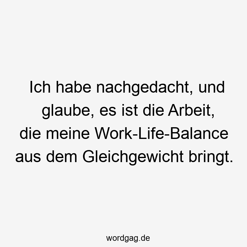 Lustige Gleichgewicht Sprüche - Ich habe nachgedacht, und glaube, es ist die Arbeit, die meine Work-Life-Balance aus dem Gleichgewicht bringt.