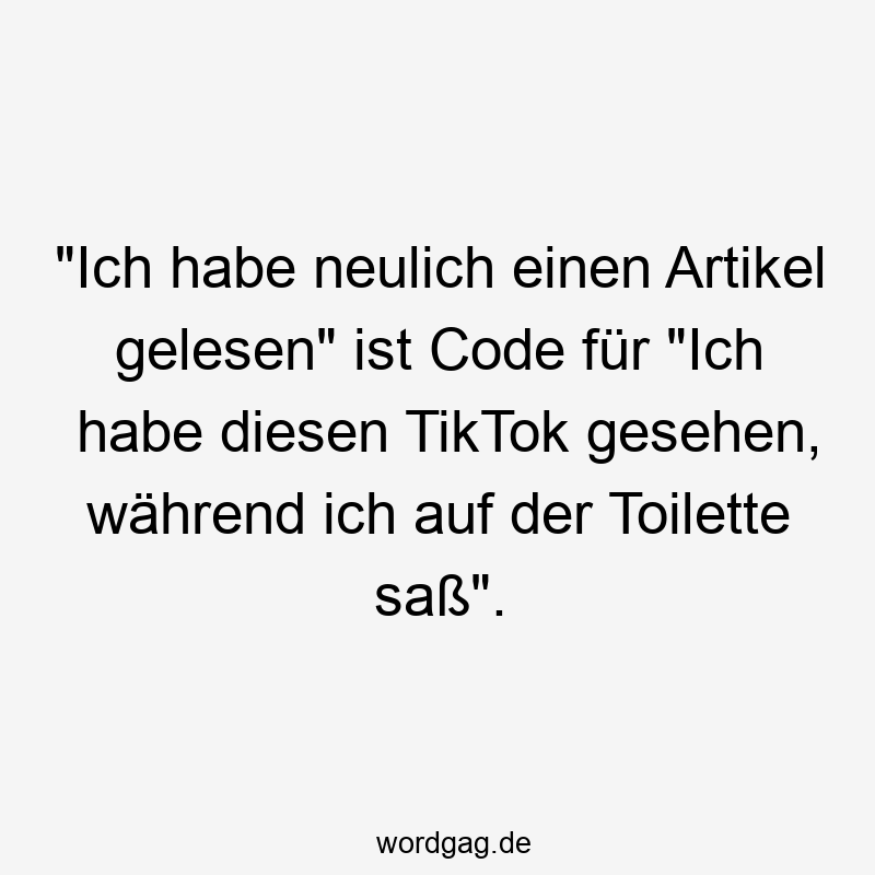 „Ich habe neulich einen Artikel gelesen“ ist Code für „Ich habe diesen TikTok gesehen, während ich auf der Toilette saß“.