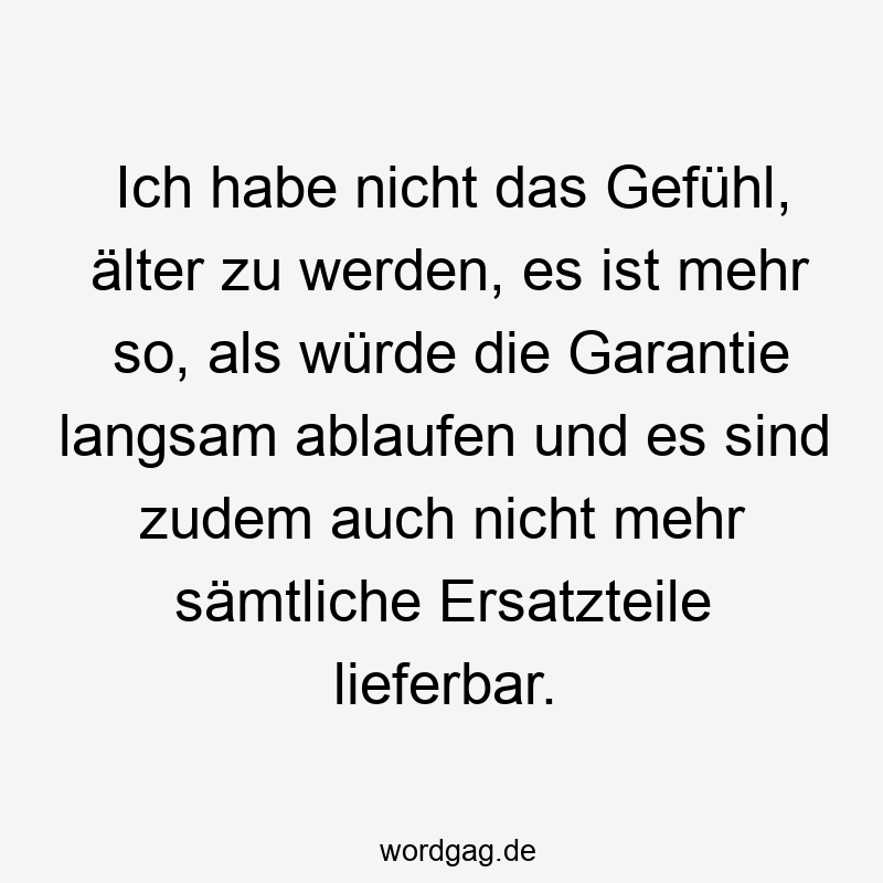 Ich habe nicht das Gefühl, älter zu werden, es ist mehr so, als würde die Garantie langsam ablaufen und es sind zudem auch nicht mehr sämtliche Ersatzteile lieferbar.