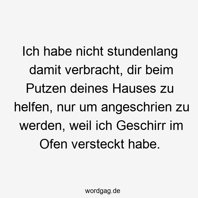 Ich habe nicht stundenlang damit verbracht, dir beim Putzen deines Hauses zu helfen, nur um angeschrien zu werden, weil ich Geschirr im Ofen versteckt habe.