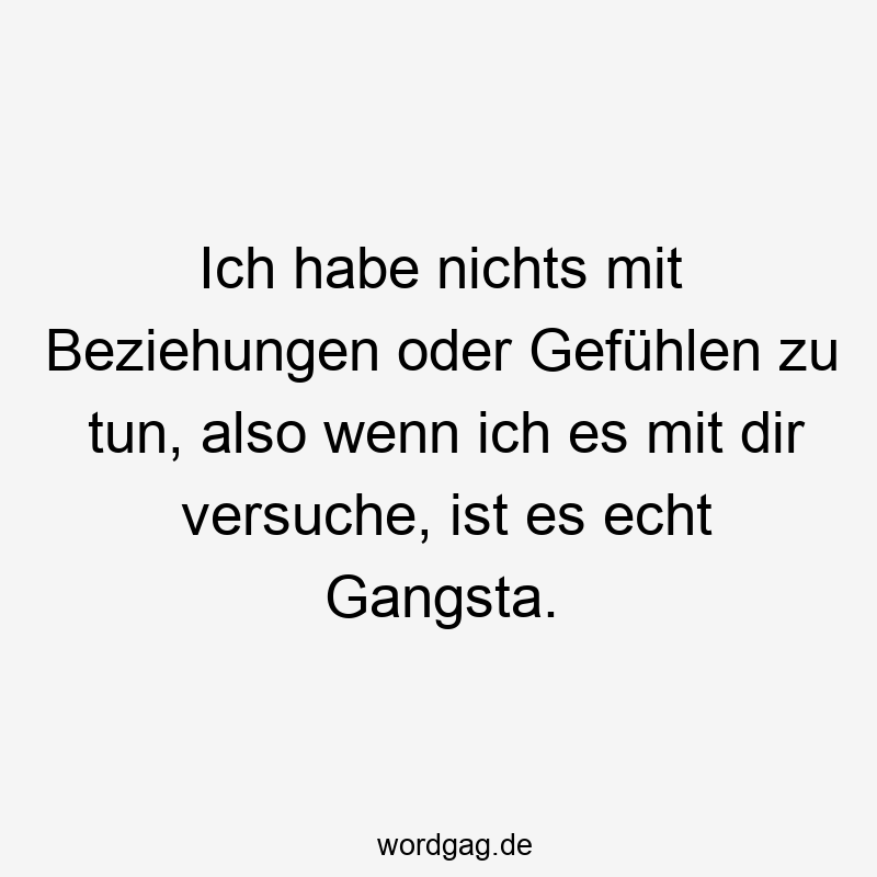 Ich habe nichts mit Beziehungen oder Gefühlen zu tun, also wenn ich es mit dir versuche, ist es echt Gangsta.