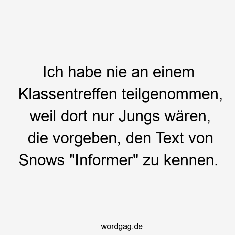 Ich habe nie an einem Klassentreffen teilgenommen, weil dort nur Jungs wären, die vorgeben, den Text von Snows „Informer“ zu kennen.